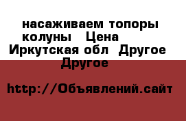 насаживаем топоры колуны › Цена ­ 200 - Иркутская обл. Другое » Другое   